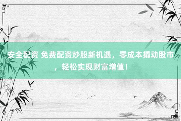 安全配资 免费配资炒股新机遇，零成本撬动股市，轻松实现财富增值！
