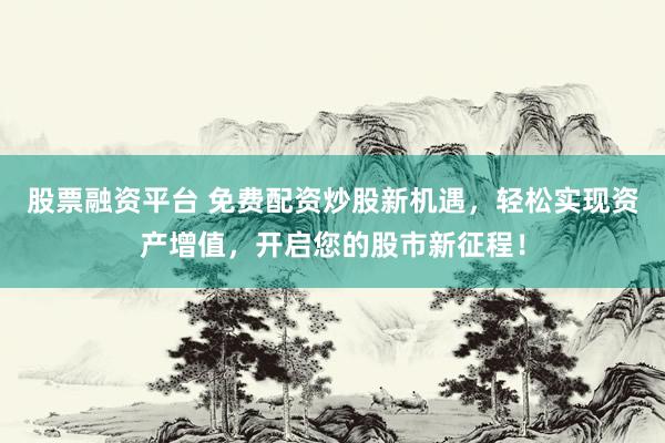 股票融资平台 免费配资炒股新机遇，轻松实现资产增值，开启您的股市新征程！