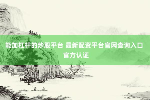 能加杠杆的炒股平台 最新配资平台官网查询入口  官方认证