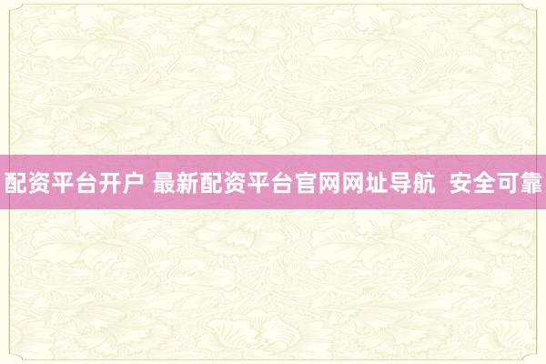配资平台开户 最新配资平台官网网址导航  安全可靠