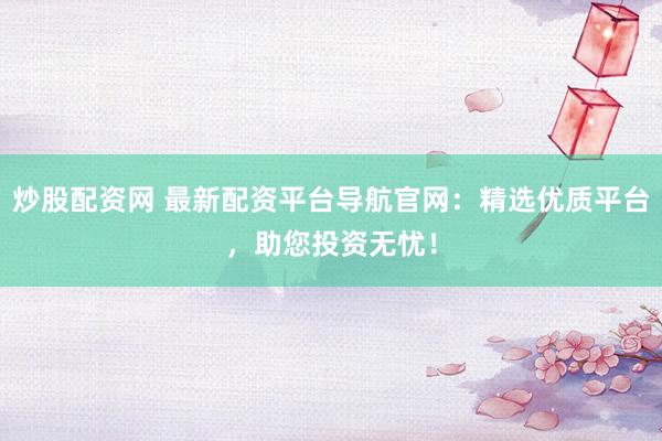 炒股配资网 最新配资平台导航官网：精选优质平台，助您投资无忧！