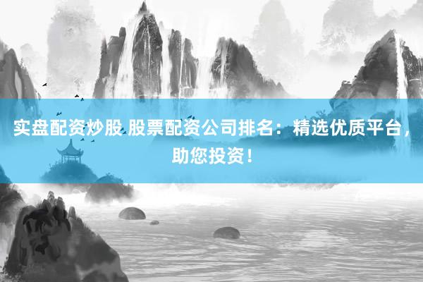 实盘配资炒股 股票配资公司排名：精选优质平台，助您投资！
