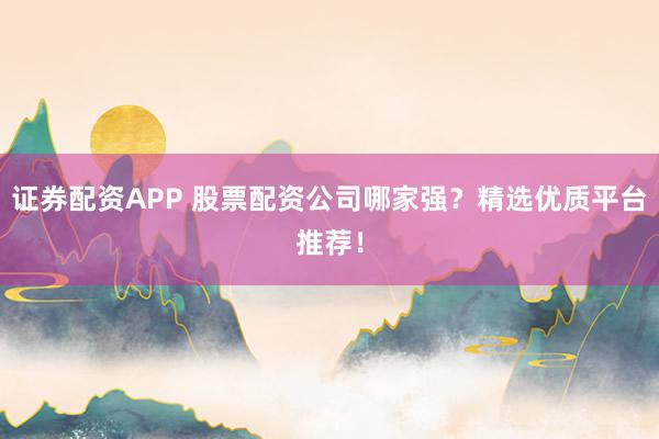 证券配资APP 股票配资公司哪家强？精选优质平台推荐！