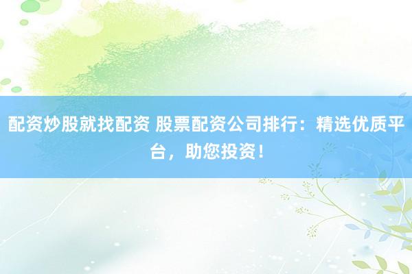 配资炒股就找配资 股票配资公司排行：精选优质平台，助您投资！