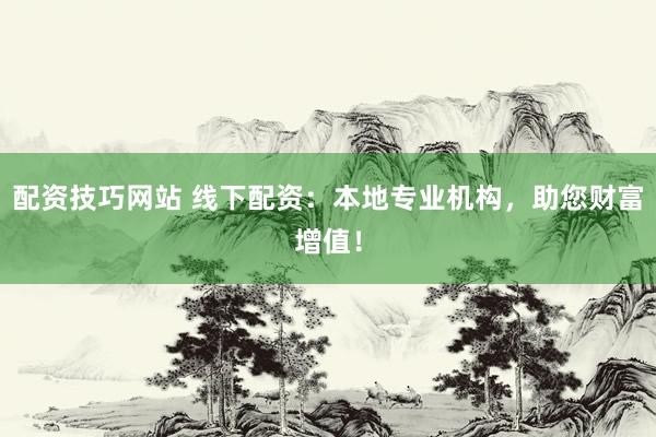 配资技巧网站 线下配资：本地专业机构，助您财富增值！