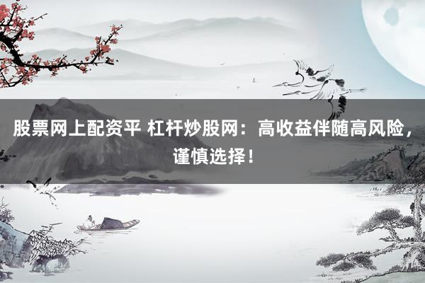 股票网上配资平 杠杆炒股网：高收益伴随高风险，谨慎选择！