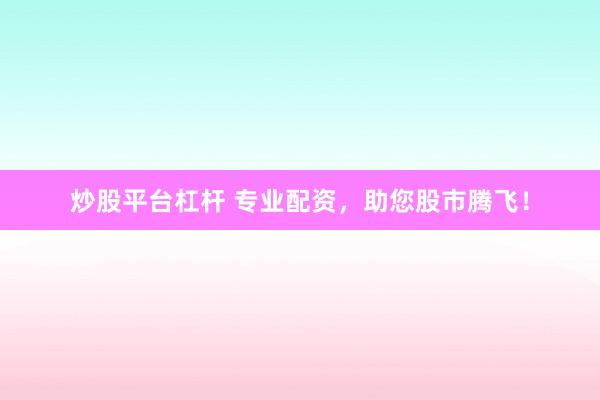 炒股平台杠杆 专业配资，助您股市腾飞！
