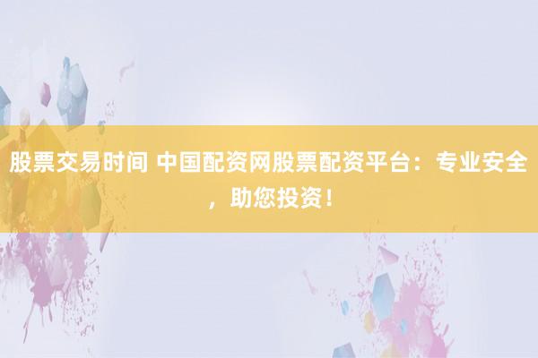股票交易时间 中国配资网股票配资平台：专业安全，助您投资！