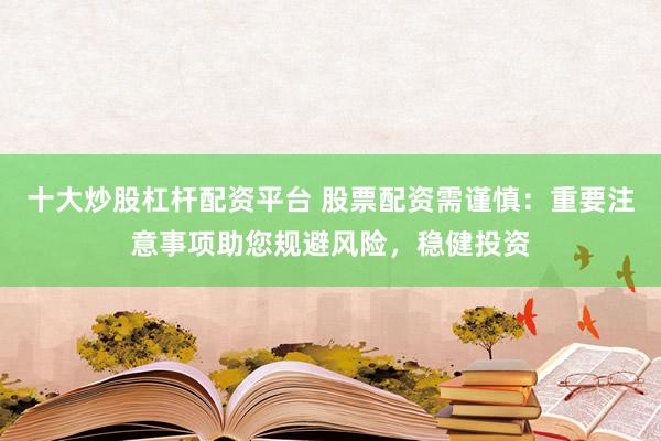 十大炒股杠杆配资平台 股票配资需谨慎：重要注意事项助您规避风险，稳健投资