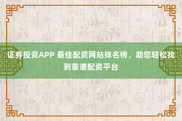 证券投资APP 最佳配资网站排名榜，助您轻松找到靠谱配资平台
