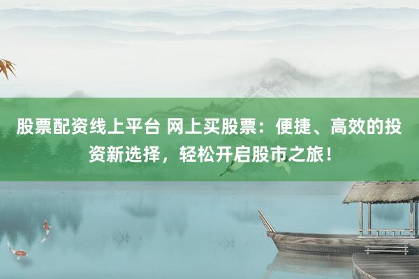 股票配资线上平台 网上买股票：便捷、高效的投资新选择，轻松开启股市之旅！