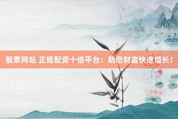 股票网站 正规配资十倍平台：助您财富快速增长！