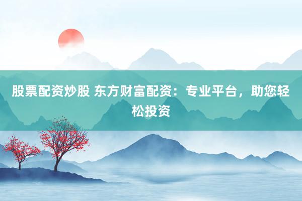 股票配资炒股 东方财富配资：专业平台，助您轻松投资