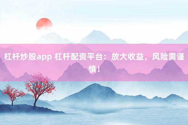 杠杆炒股app 杠杆配资平台：放大收益，风险需谨慎！