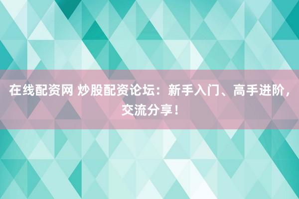在线配资网 炒股配资论坛：新手入门、高手进阶，交流分享！