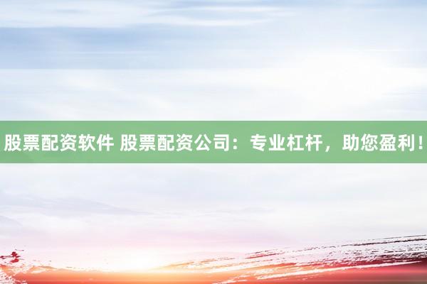 股票配资软件 股票配资公司：专业杠杆，助您盈利！