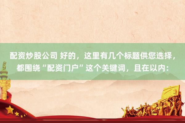 配资炒股公司 好的，这里有几个标题供您选择，都围绕“配资门户”这个关键词，且在以内：