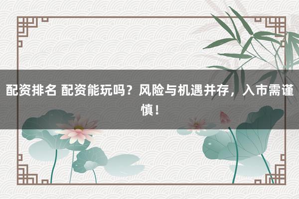 配资排名 配资能玩吗？风险与机遇并存，入市需谨慎！