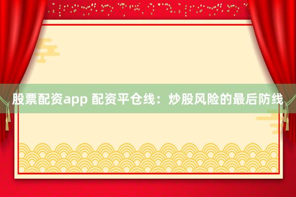股票配资app 配资平仓线：炒股风险的最后防线