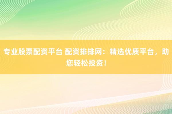 专业股票配资平台 配资排排网：精选优质平台，助您轻松投资！