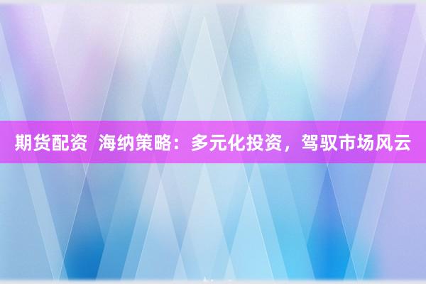 期货配资  海纳策略：多元化投资，驾驭市场风云