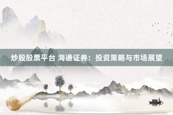 炒股股票平台 海通证券：投资策略与市场展望