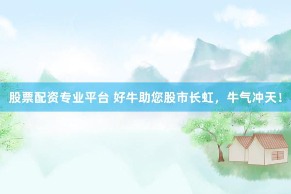 股票配资专业平台 好牛助您股市长虹，牛气冲天！