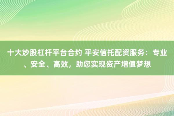 十大炒股杠杆平台合约 平安信托配资服务：专业、安全、高效，助您实现资产增值梦想