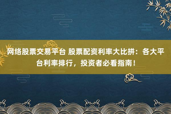 网络股票交易平台 股票配资利率大比拼：各大平台利率排行，投资者必看指南！