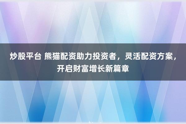 炒股平台 熊猫配资助力投资者，灵活配资方案，开启财富增长新篇章