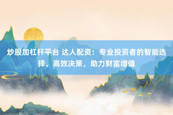 炒股加杠杆平台 达人配资：专业投资者的智能选择，高效决策，助力财富增值