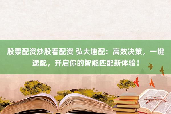 股票配资炒股看配资 弘大速配：高效决策，一键速配，开启你的智能匹配新体验！