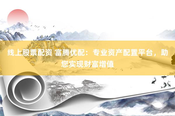 线上股票配资 富腾优配：专业资产配置平台，助您实现财富增值