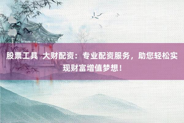 股票工具  大财配资：专业配资服务，助您轻松实现财富增值梦想！