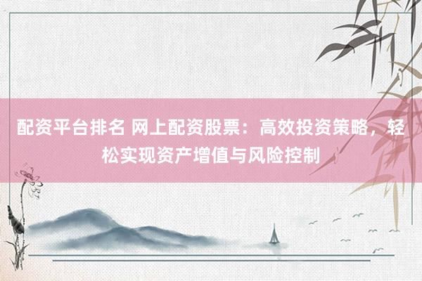 配资平台排名 网上配资股票：高效投资策略，轻松实现资产增值与风险控制