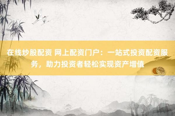 在线炒股配资 网上配资门户：一站式投资配资服务，助力投资者轻松实现资产增值