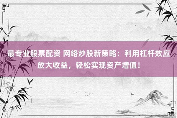 最专业股票配资 网络炒股新策略：利用杠杆效应放大收益，轻松实现资产增值！