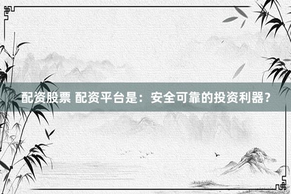 配资股票 配资平台是：安全可靠的投资利器？