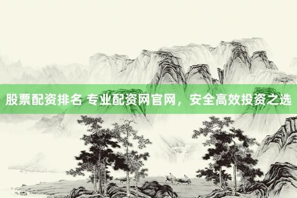 股票配资排名 专业配资网官网，安全高效投资之选