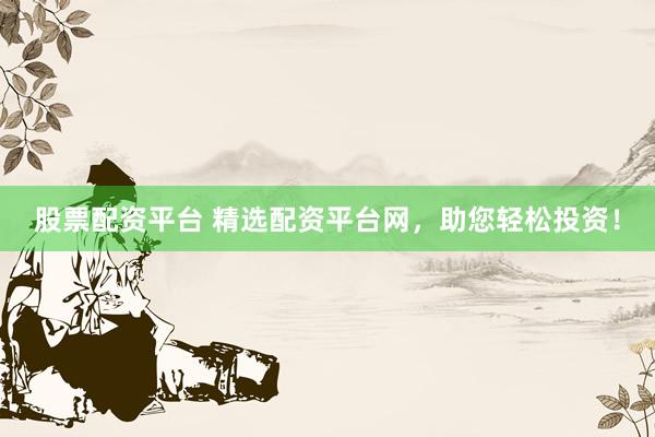 股票配资平台 精选配资平台网，助您轻松投资！