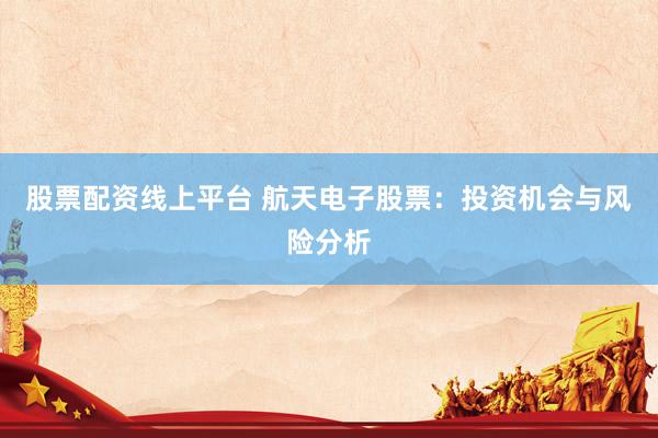 股票配资线上平台 航天电子股票：投资机会与风险分析
