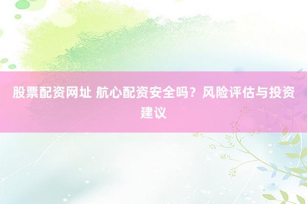 股票配资网址 航心配资安全吗？风险评估与投资建议