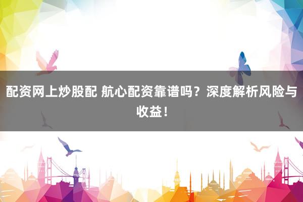 配资网上炒股配 航心配资靠谱吗？深度解析风险与收益！