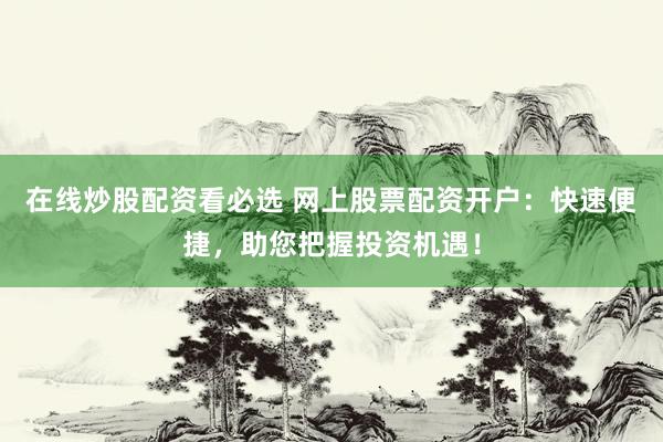 在线炒股配资看必选 网上股票配资开户：快速便捷，助您把握投资机遇！