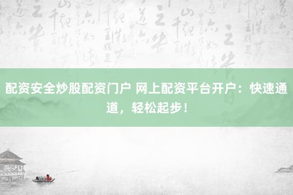 配资安全炒股配资门户 网上配资平台开户：快速通道，轻松起步！