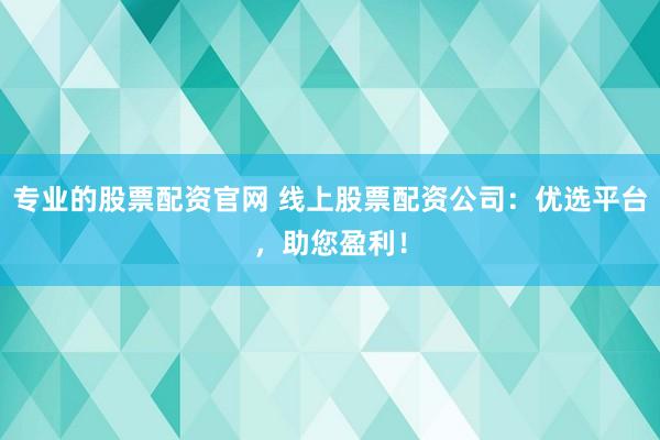 专业的股票配资官网 线上股票配资公司：优选平台，助您盈利！