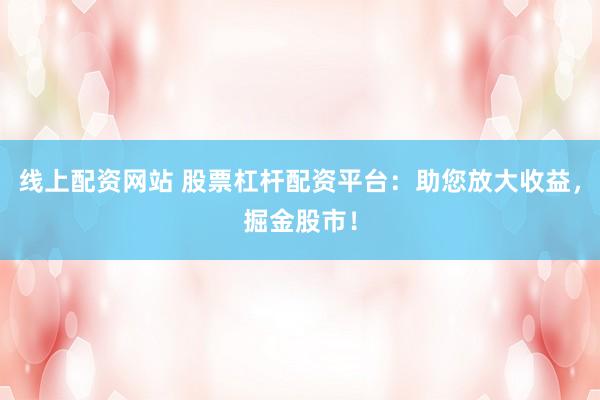 线上配资网站 股票杠杆配资平台：助您放大收益，掘金股市！