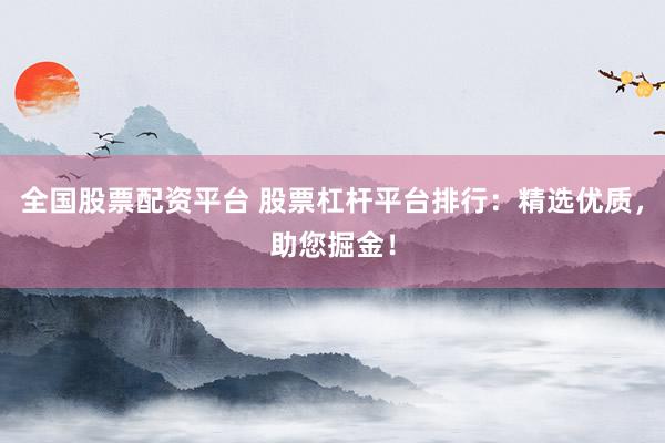 全国股票配资平台 股票杠杆平台排行：精选优质，助您掘金！