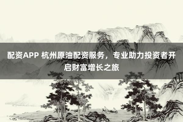 配资APP 杭州原油配资服务，专业助力投资者开启财富增长之旅