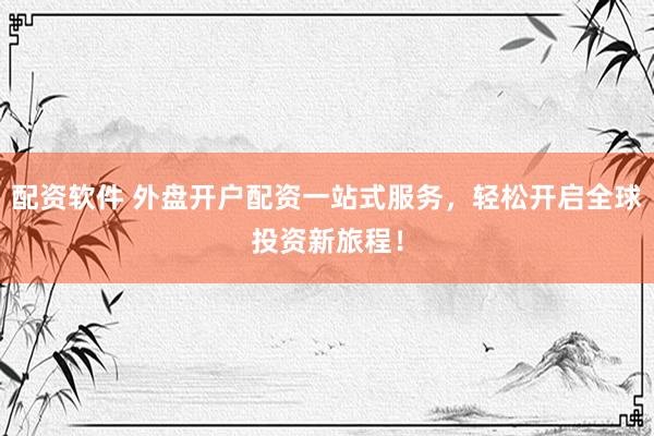 配资软件 外盘开户配资一站式服务，轻松开启全球投资新旅程！